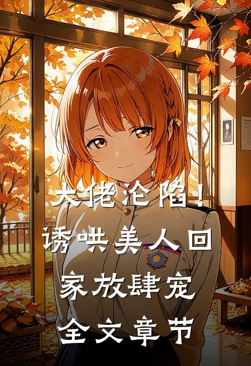 大佬沦陷！诱哄美人回家放肆宠全文章节