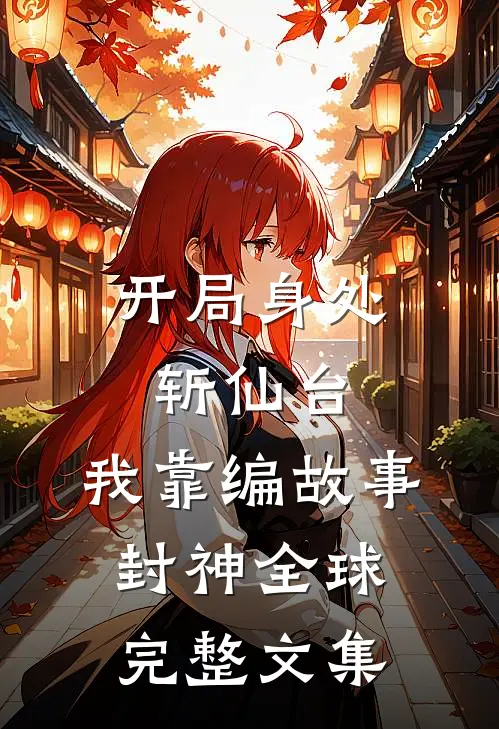 开局身处斩仙台，我靠编故事封神全球完整文集