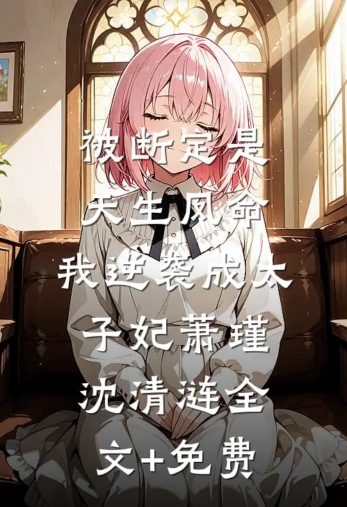 被断定是天生凤命，我逆袭成太子妃萧瑾沈清涟全文+免费
