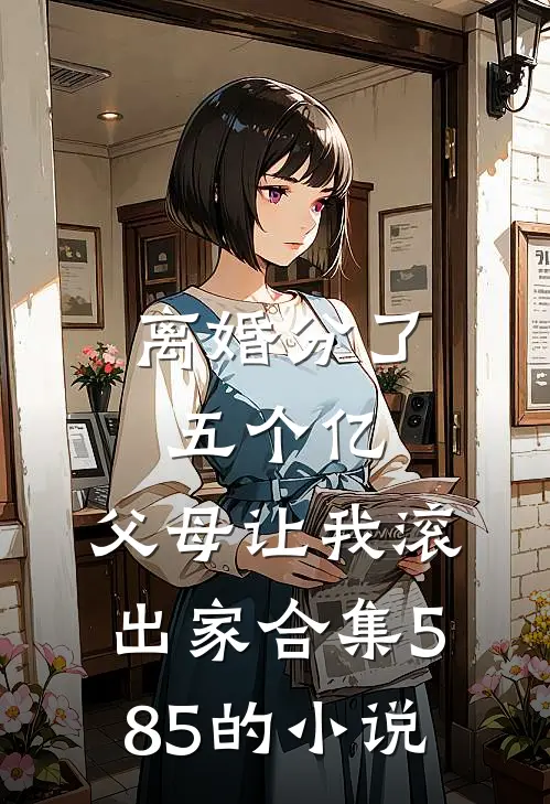 离婚分了五个亿，父母让我滚出家合集585的小说