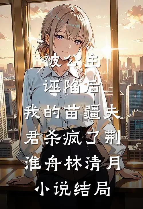 被公主诬陷后，我的苗疆夫君杀疯了荆淮舟林清月小说结局