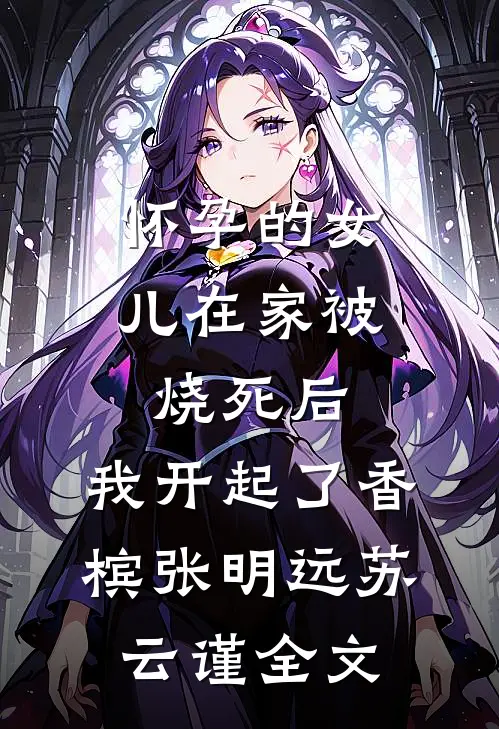 怀孕的女儿在家被烧死后，我开起了香槟张明远苏云谨全文