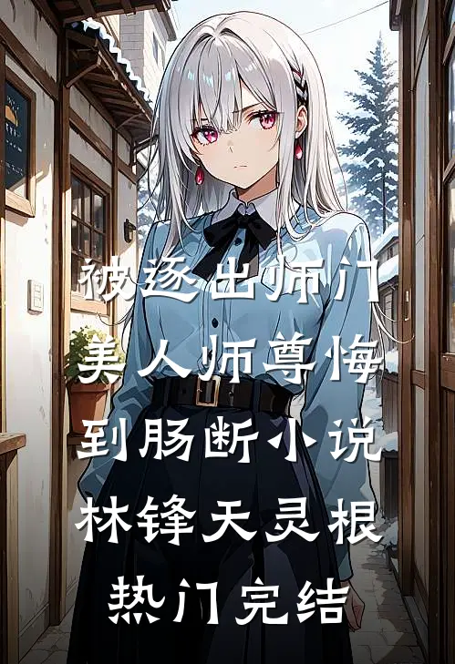 被逐出师门，美人师尊悔到肠断小说林锋天灵根热门完结