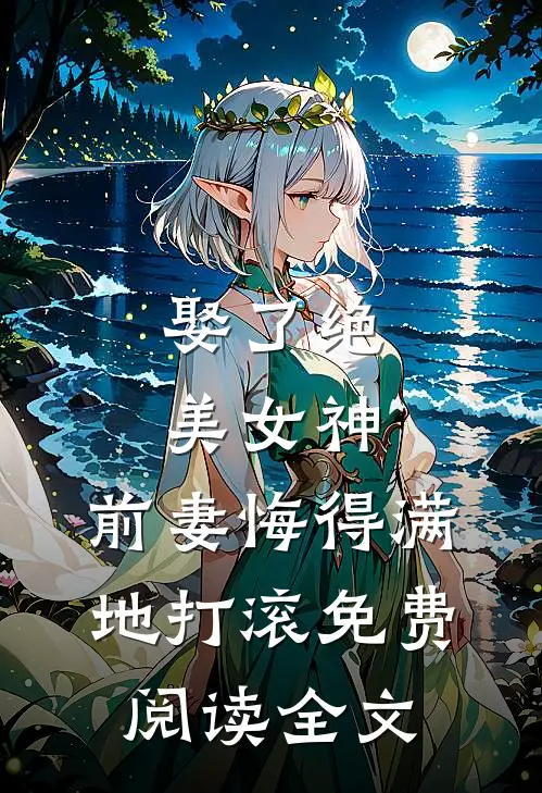 娶了绝美女神，前妻悔得满地打滚免费阅读全文