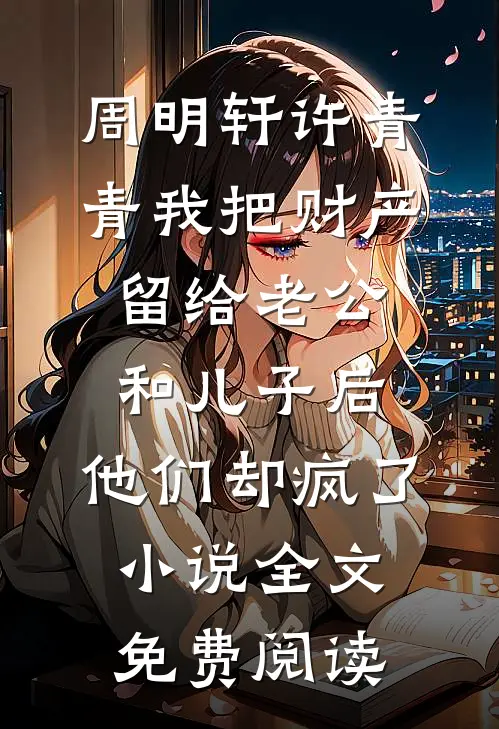 周明轩许青青我把财产留给老公和儿子后，他们却疯了小说全文免费阅读