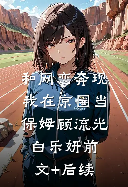 和网恋奔现，我在京圈当保姆顾流光白乐妍前文+后续