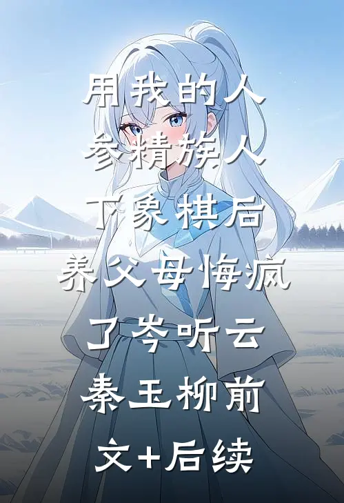 用我的人参精族人下象棋后，养父母悔疯了岑听云秦玉柳前文+后续