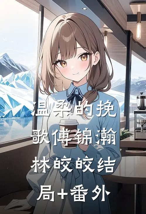 温柔的挽歌傅锦瀚林皎皎结局+番外