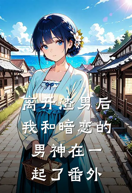 离开渣男后，我和暗恋的男神在一起了 番外