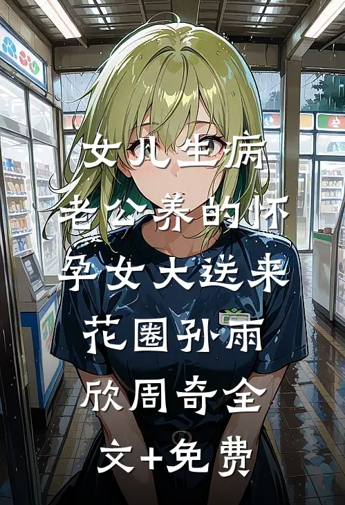 女儿生病，老公养的怀孕女大送来花圈孙雨欣周奇全文+免费