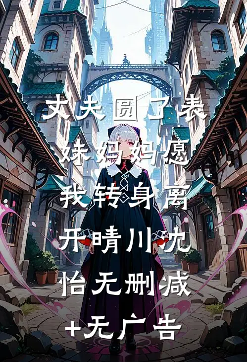 丈夫圆了表妹妈妈愿，我转身离开晴川沈怡无删减+无广告