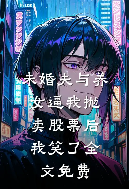 未婚夫与养女逼我抛卖股票后，我笑了全文免费