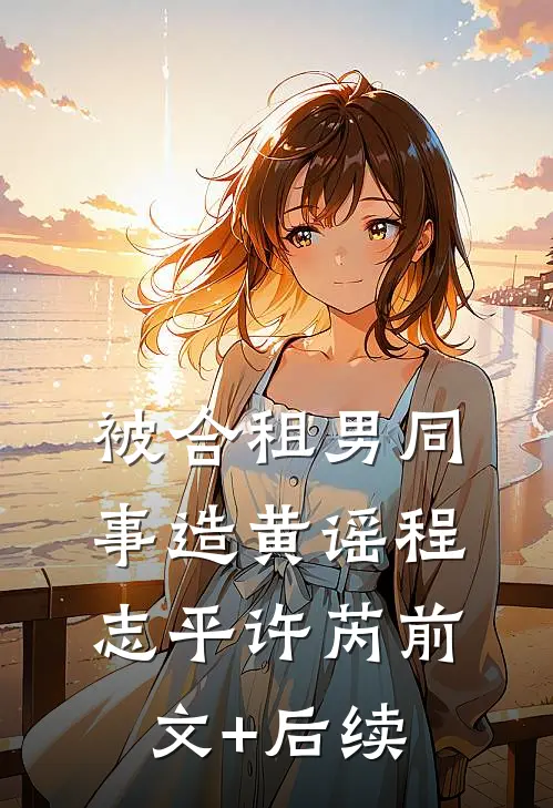 被合租男同事造黄谣程志平许芮前文+后续