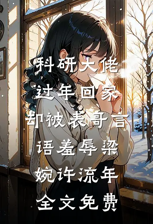科研大佬过年回家，却被表哥言语羞辱梁婉许流年全文免费