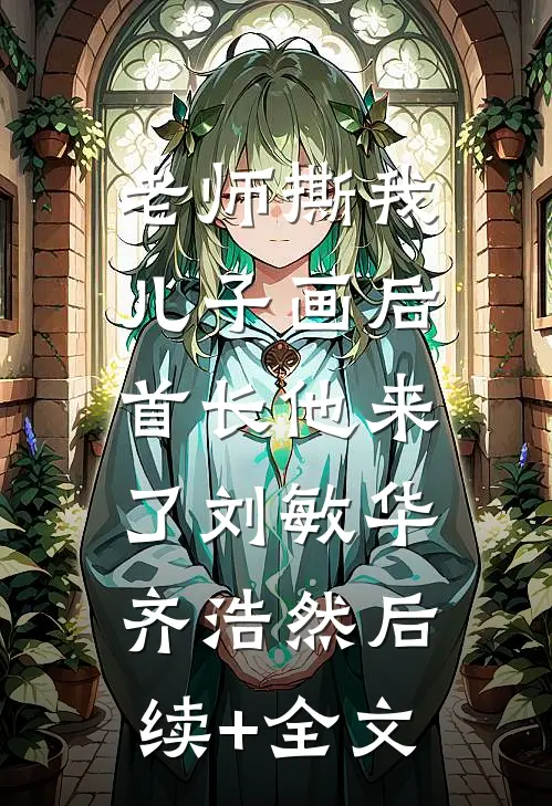 老师撕我儿子画后，首长他来了刘敏华齐浩然后续+全文