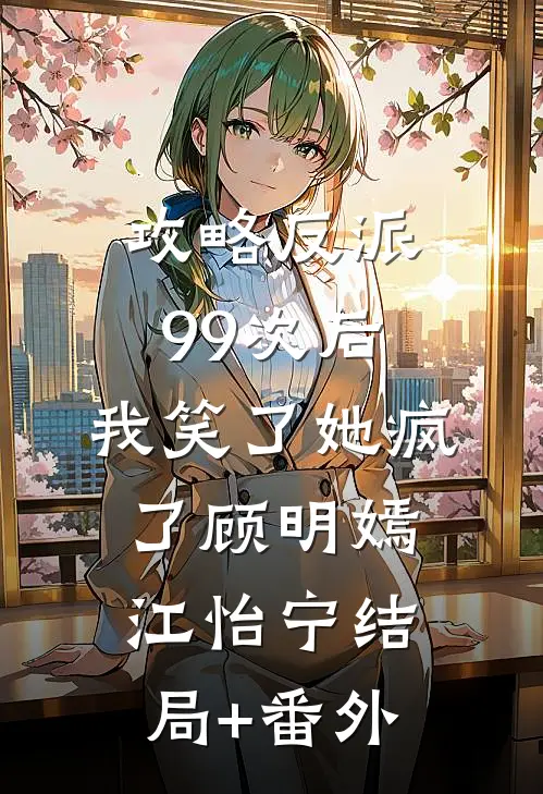 攻略反派99次后，我笑了她疯了顾明嫣江怡宁结局+番外