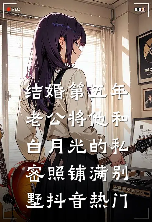 结婚第五年，老公将他和白月光的私密照铺满别墅抖音热门