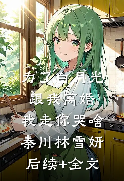 为了白月光跟我离婚，我走你哭啥秦川林雪妍后续+全文