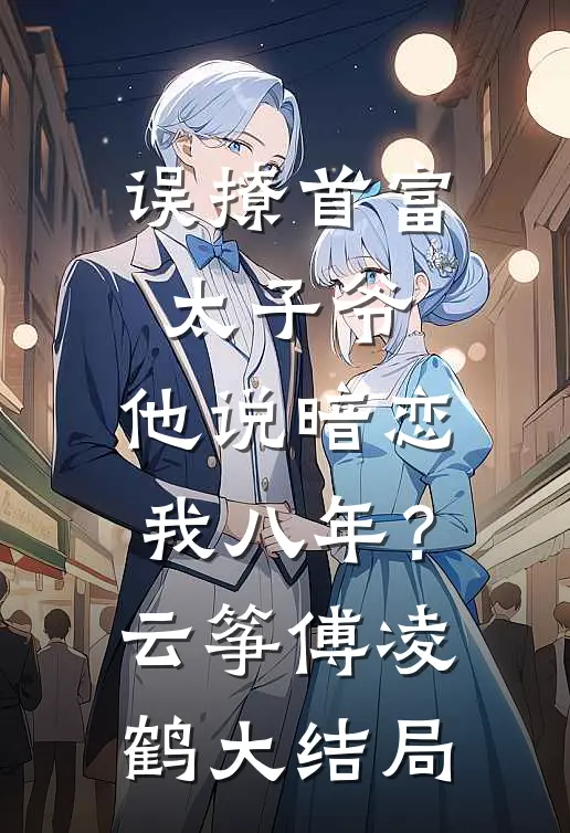 误撩首富太子爷，他说暗恋我八年？云筝傅凌鹤大结局