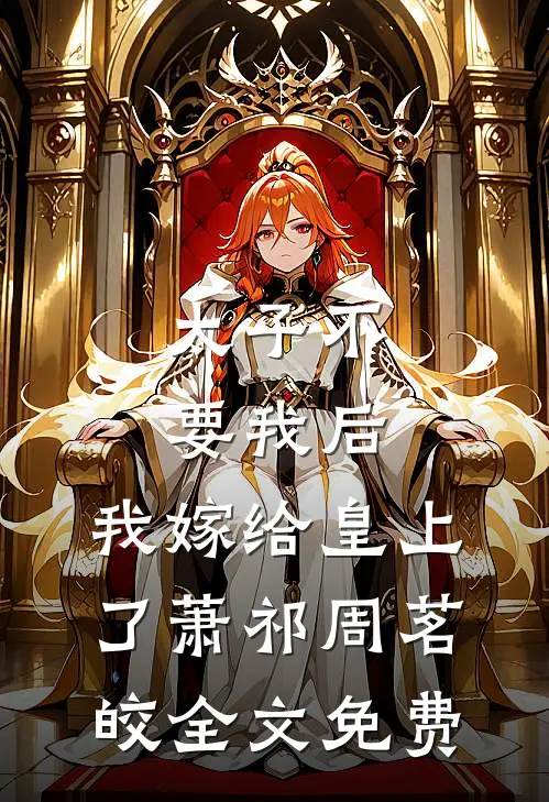 太子不要我后，我嫁给皇上了萧祁周茗皎全文免费