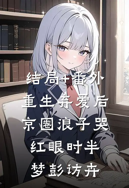 结局+番外重生弃爱后，京圈浪子哭红眼时半梦彭访卉