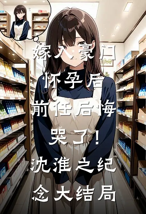 嫁入豪门怀孕后，前任后悔哭了！沈淮之纪念大结局