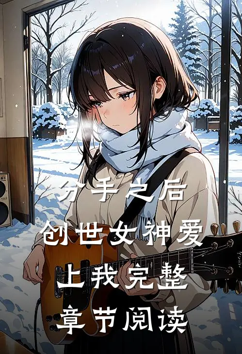 分手之后，创世女神爱上我完整章节阅读