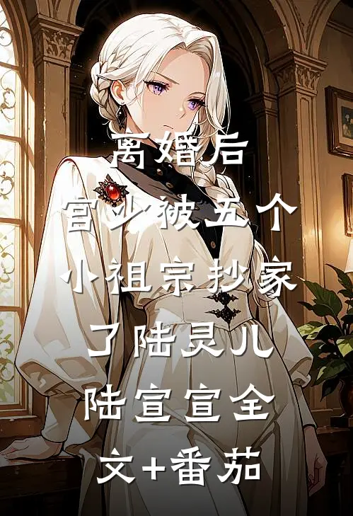 离婚后，宫少被五个小祖宗抄家了陆灵儿陆宣宣全文+番茄