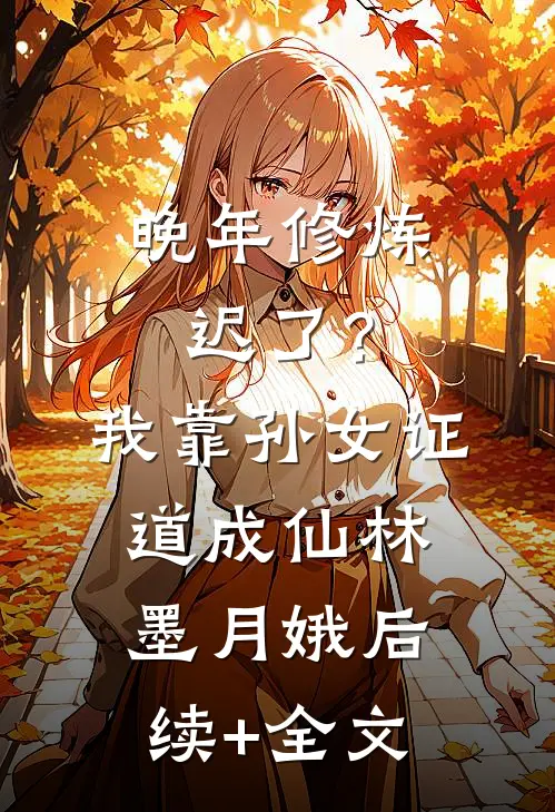 晚年修炼迟了？我靠孙女证道成仙林墨月娥后续+全文