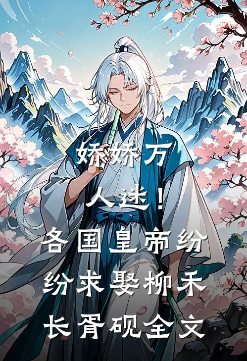 娇娇万人迷！各国皇帝纷纷求娶柳禾长胥砚全文