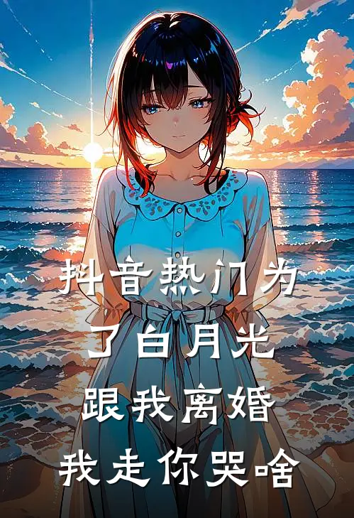 抖音热门为了白月光跟我离婚，我走你哭啥
