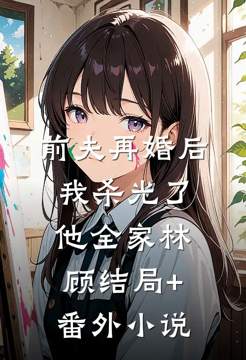 前夫再婚后，我杀光了他全家林顾结局+番外小说