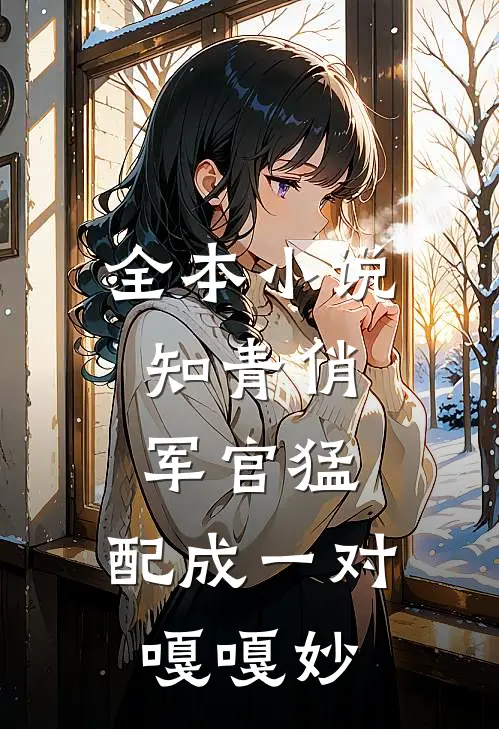 全本小说知青俏，军官猛，配成一对嘎嘎妙