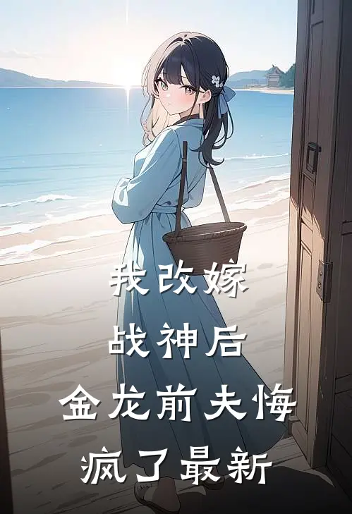 我改嫁战神后，金龙前夫悔疯了最新
