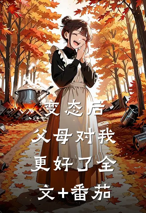 变态后，父母对我更好了全文+番茄