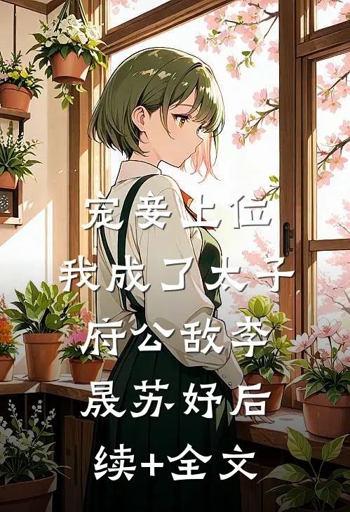 宠妾上位：我成了太子府公敌李晟苏妤后续+全文