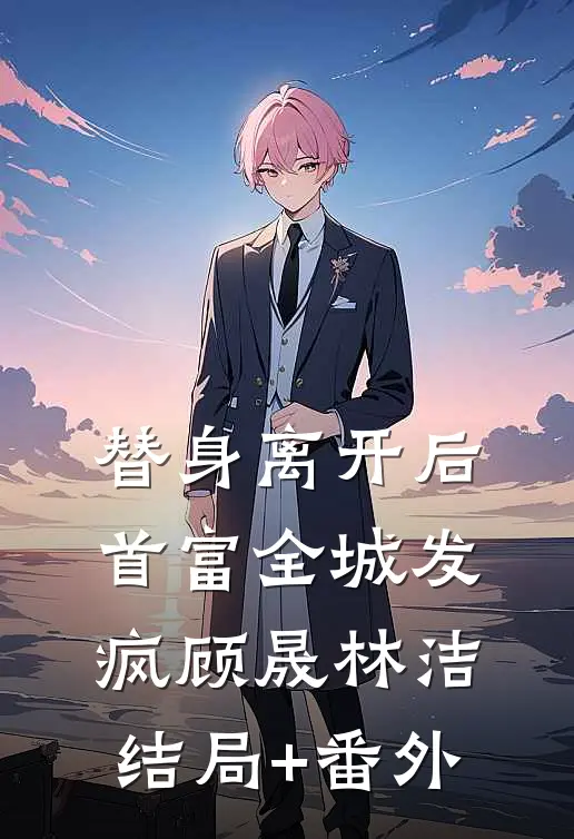 替身离开后，首富全城发疯顾晟林洁结局+番外