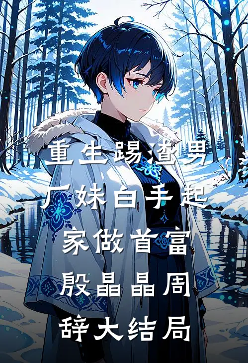 重生踢渣男，厂妹白手起家做首富殷晶晶周辞大结局