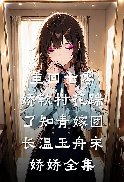 重回七零：娇软村花踹了知青嫁团长温玉舟宋娇娇 全集