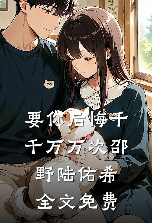 要你后悔千千万万次邵野陆佑希全文免费