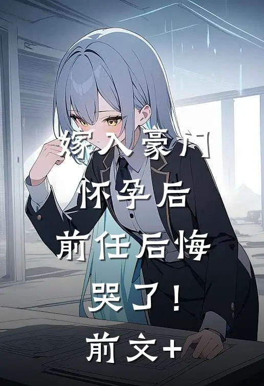 嫁入豪门怀孕后，前任后悔哭了！前文+