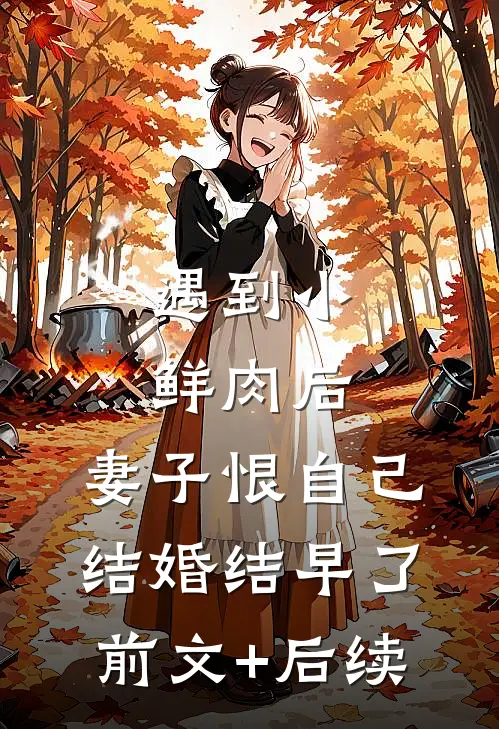 遇到小鲜肉后，妻子恨自己结婚结早了前文+后续