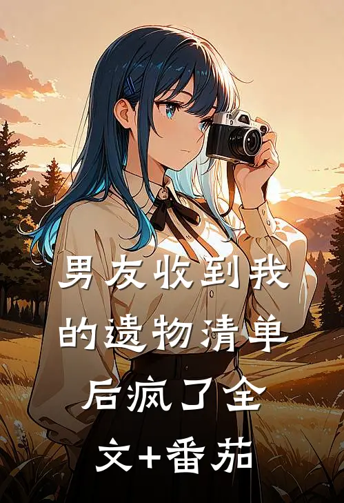 男友收到我的遗物清单后疯了全文+番茄