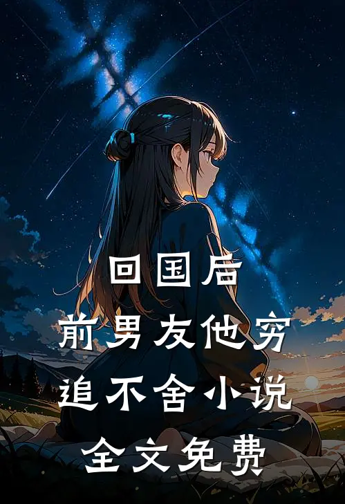 回国后，前男友他穷追不舍小说全文免费