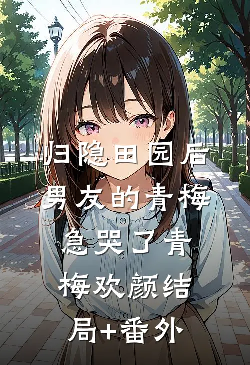 归隐田园后，男友的青梅急哭了青梅欢颜结局+番外