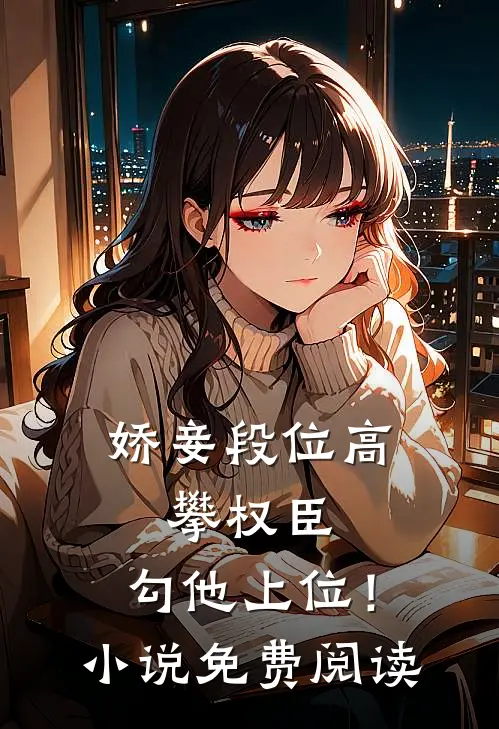 娇妾段位高，攀权臣，勾他上位！小说免费阅读