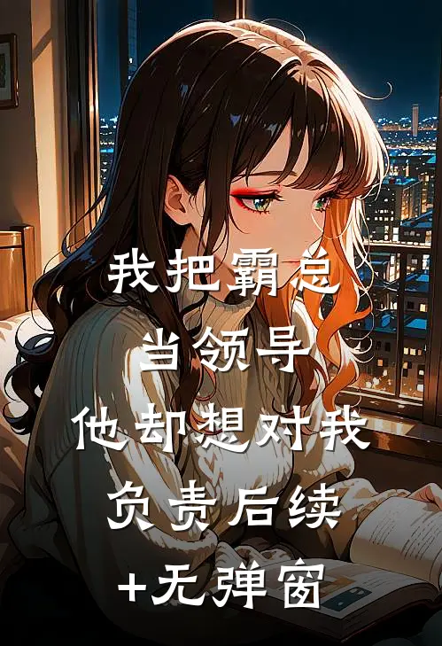 我把霸总当领导，他却想对我负责后续+无弹窗