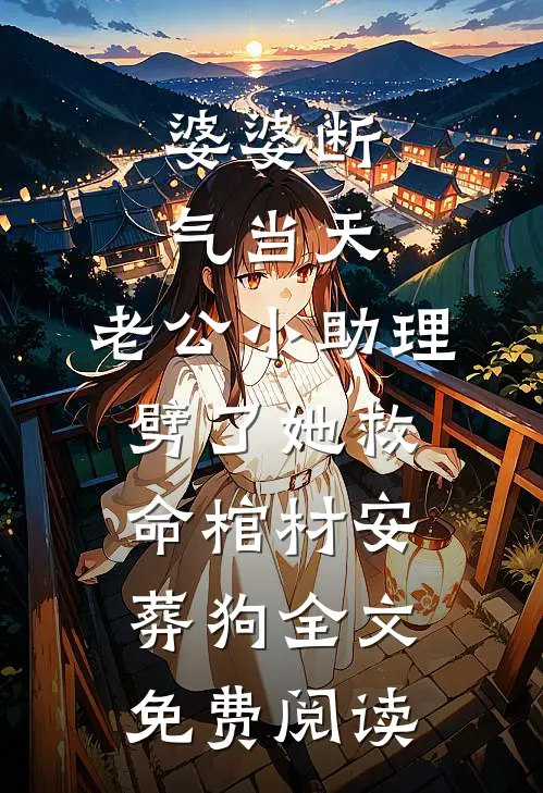 婆婆断气当天，老公小助理劈了她救命棺材安葬狗全文免费阅读