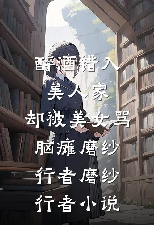 醉酒错入美人家，却被美女骂脑瘫磨纱行者磨纱行者小说