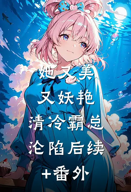 她又美又妖艳，清冷霸总沦陷后续+番外